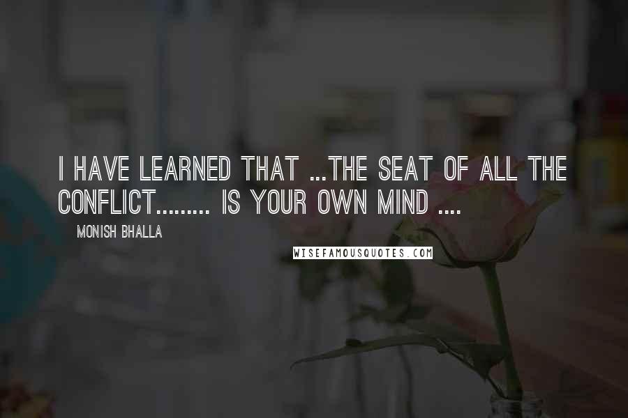 Monish Bhalla Quotes: I have learned that ...the seat of all the conflict......... is your own mind ....