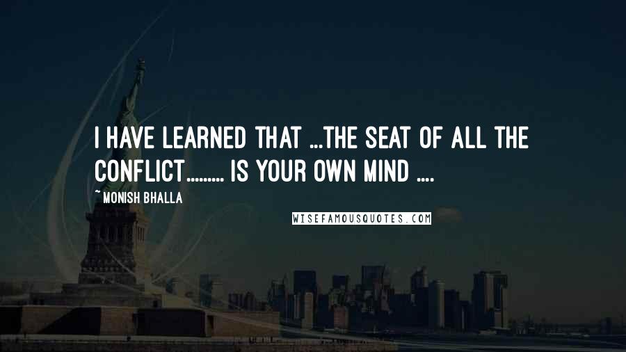 Monish Bhalla Quotes: I have learned that ...the seat of all the conflict......... is your own mind ....