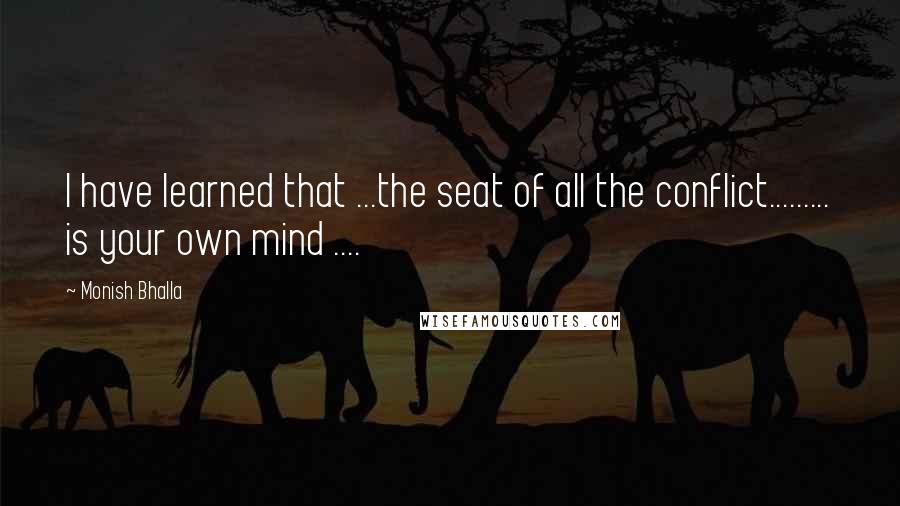 Monish Bhalla Quotes: I have learned that ...the seat of all the conflict......... is your own mind ....