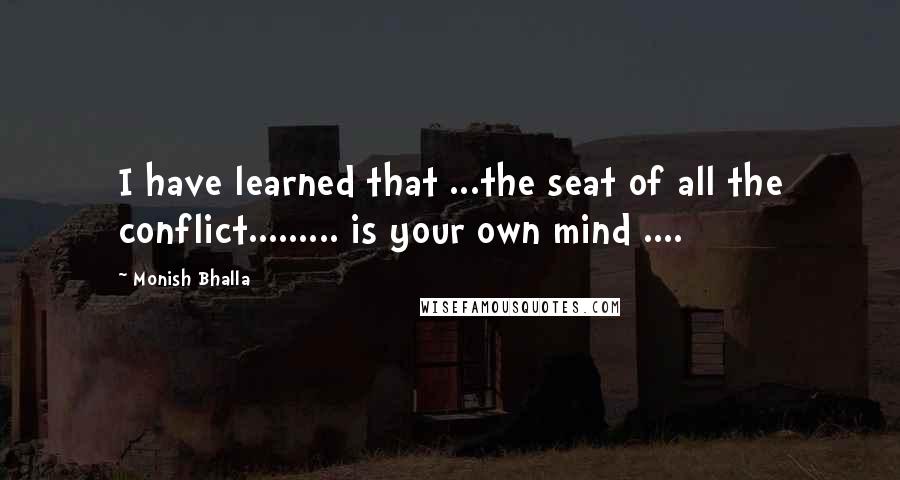 Monish Bhalla Quotes: I have learned that ...the seat of all the conflict......... is your own mind ....