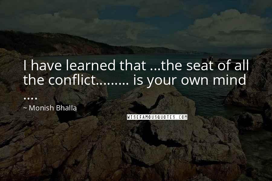 Monish Bhalla Quotes: I have learned that ...the seat of all the conflict......... is your own mind ....