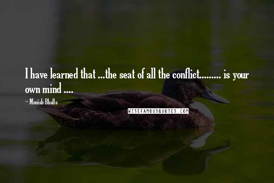 Monish Bhalla Quotes: I have learned that ...the seat of all the conflict......... is your own mind ....