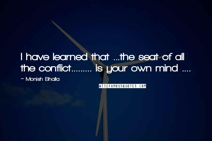 Monish Bhalla Quotes: I have learned that ...the seat of all the conflict......... is your own mind ....