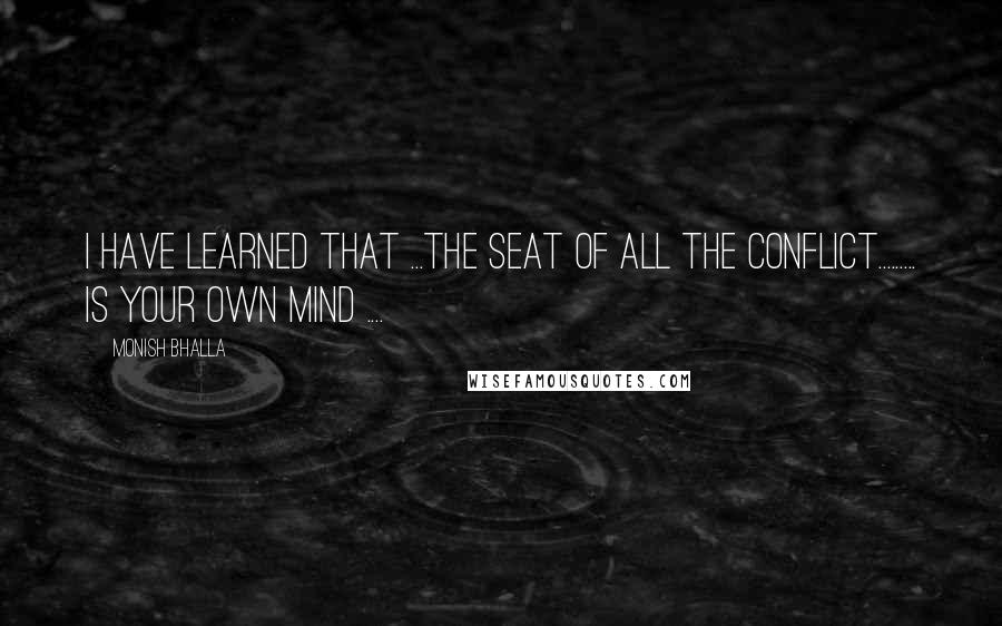 Monish Bhalla Quotes: I have learned that ...the seat of all the conflict......... is your own mind ....