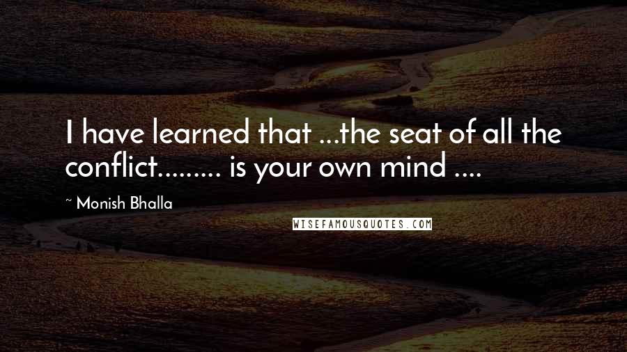 Monish Bhalla Quotes: I have learned that ...the seat of all the conflict......... is your own mind ....