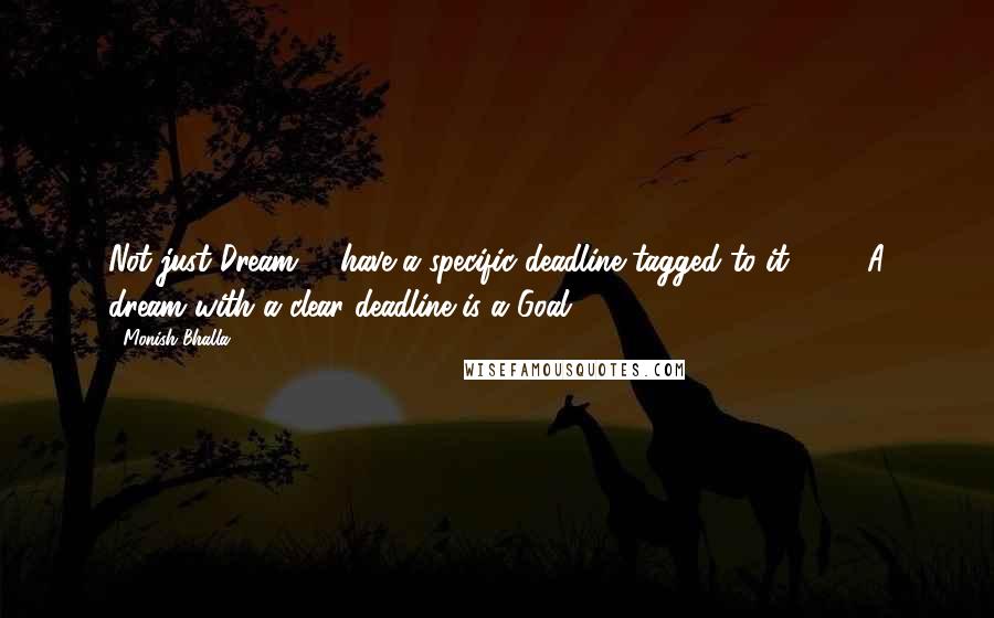 Monish Bhalla Quotes: Not just Dream ......have a specific deadline tagged to it ............A dream with a clear deadline is a Goal.