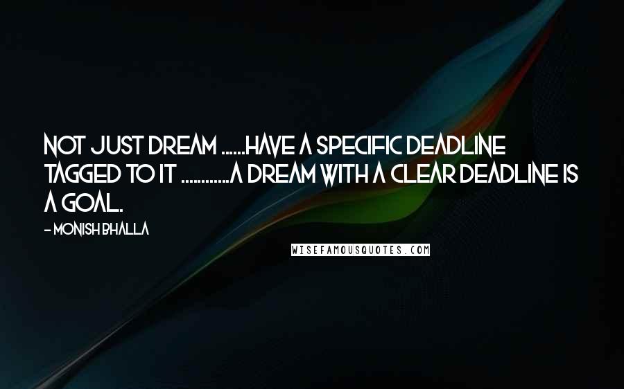 Monish Bhalla Quotes: Not just Dream ......have a specific deadline tagged to it ............A dream with a clear deadline is a Goal.