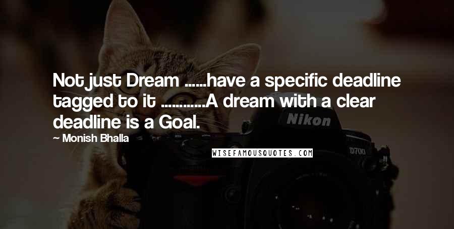 Monish Bhalla Quotes: Not just Dream ......have a specific deadline tagged to it ............A dream with a clear deadline is a Goal.