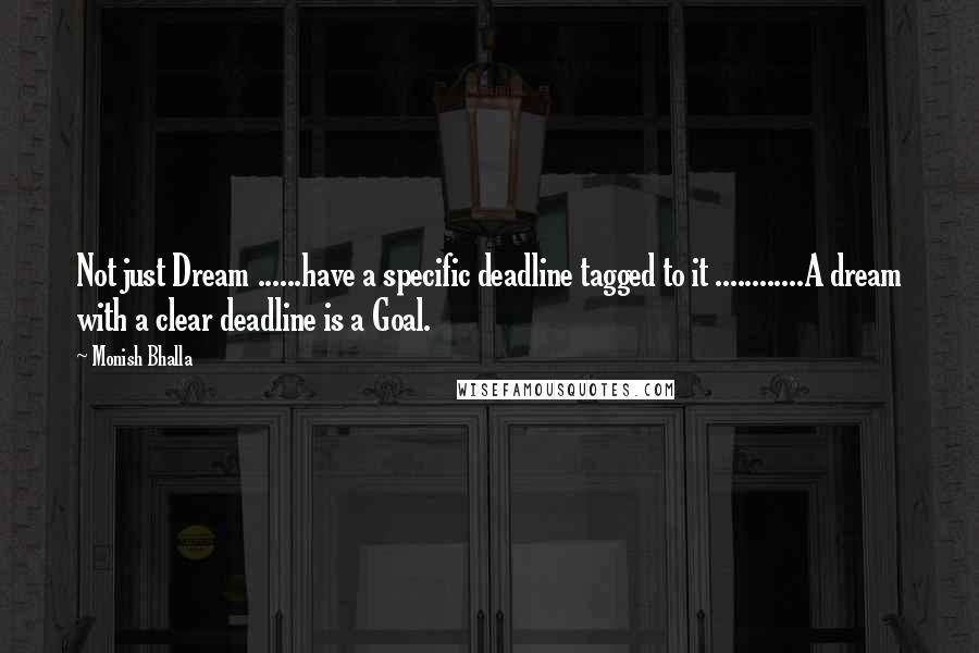 Monish Bhalla Quotes: Not just Dream ......have a specific deadline tagged to it ............A dream with a clear deadline is a Goal.