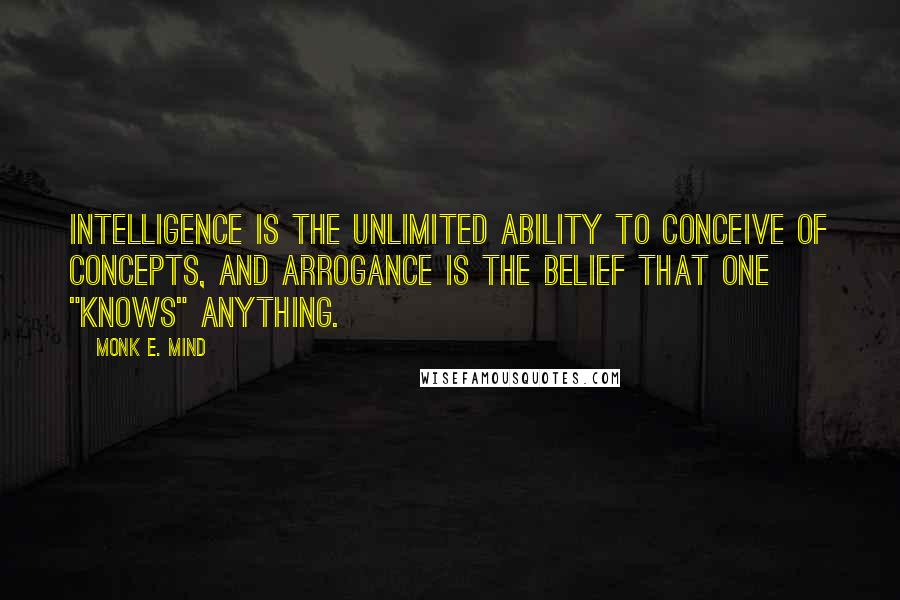 Monk E. Mind Quotes: Intelligence is the unlimited ability to conceive of concepts, and arrogance is the belief that one "knows" anything.