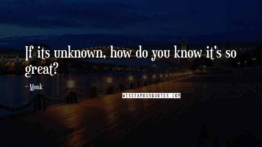 Monk Quotes: If its unknown, how do you know it's so great?