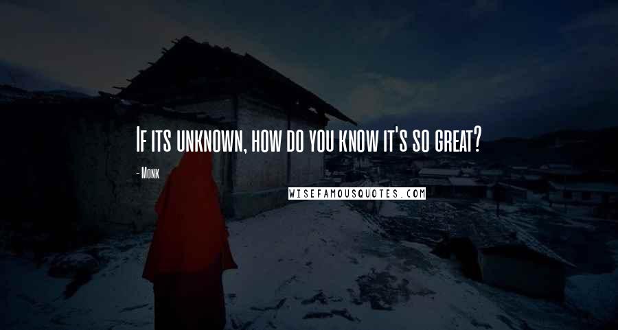 Monk Quotes: If its unknown, how do you know it's so great?
