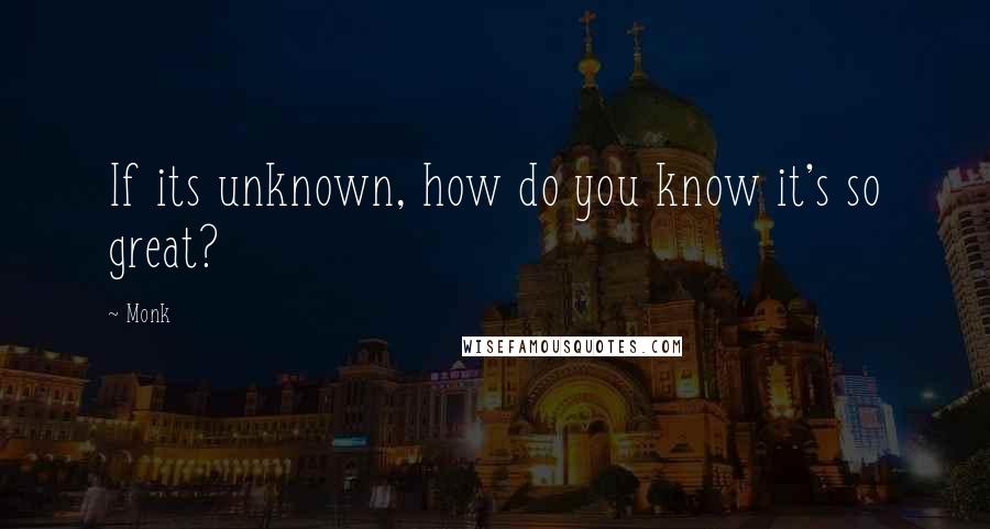 Monk Quotes: If its unknown, how do you know it's so great?