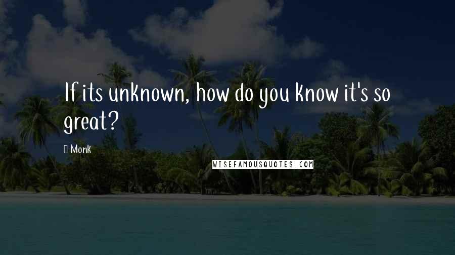 Monk Quotes: If its unknown, how do you know it's so great?