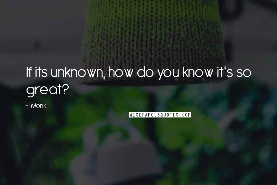 Monk Quotes: If its unknown, how do you know it's so great?