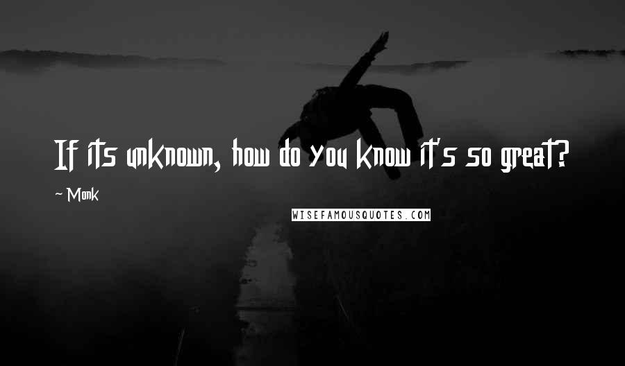 Monk Quotes: If its unknown, how do you know it's so great?