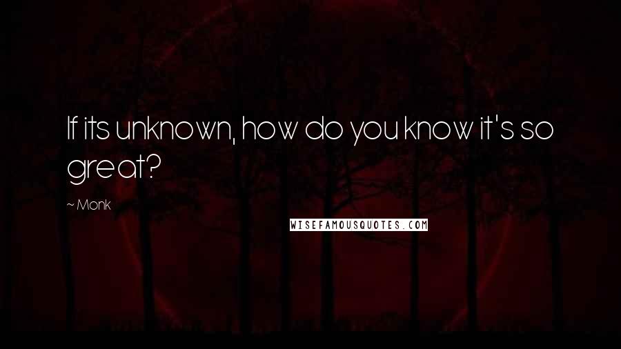 Monk Quotes: If its unknown, how do you know it's so great?