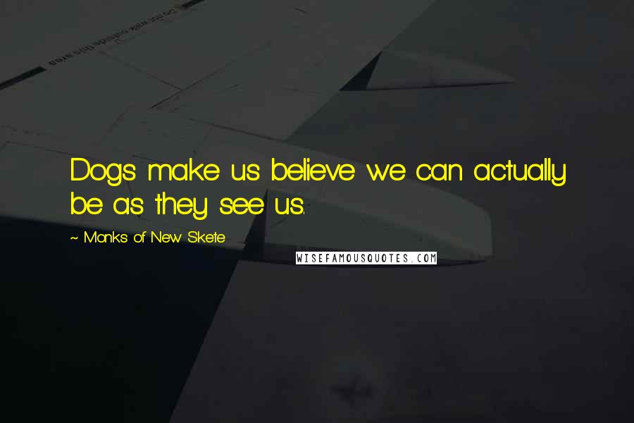 Monks Of New Skete Quotes: Dogs make us believe we can actually be as they see us.