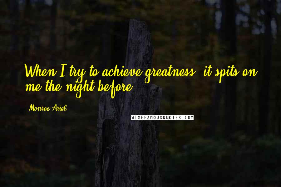 Monroe Ariel Quotes: When I try to achieve greatness, it spits on me the night before.