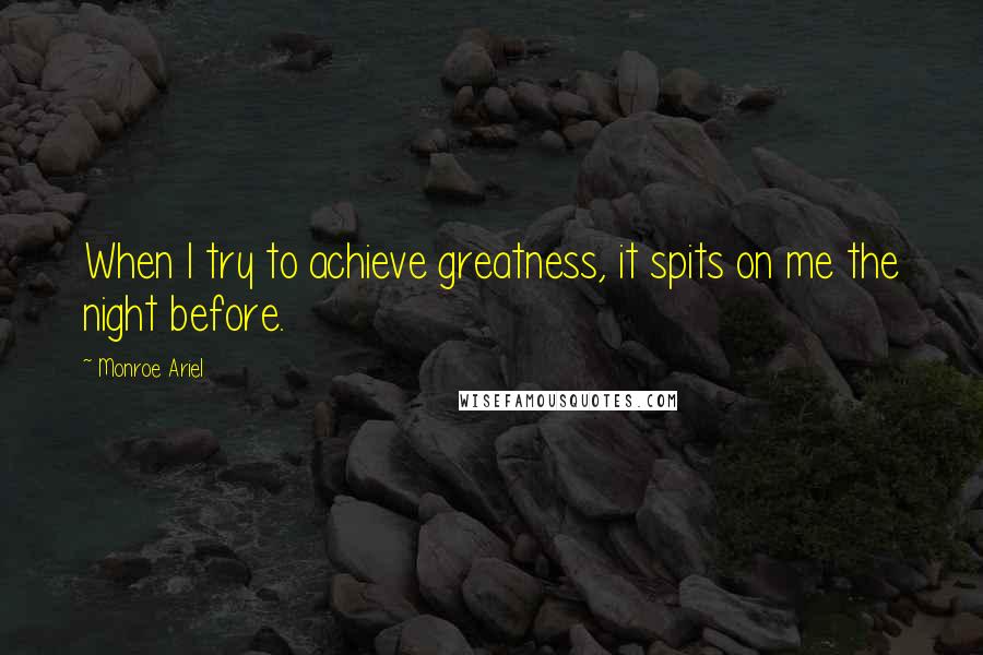 Monroe Ariel Quotes: When I try to achieve greatness, it spits on me the night before.