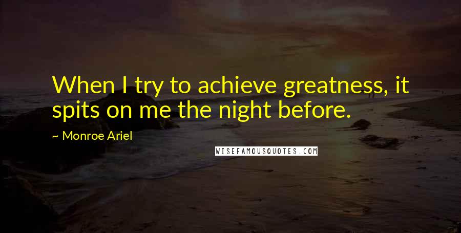 Monroe Ariel Quotes: When I try to achieve greatness, it spits on me the night before.