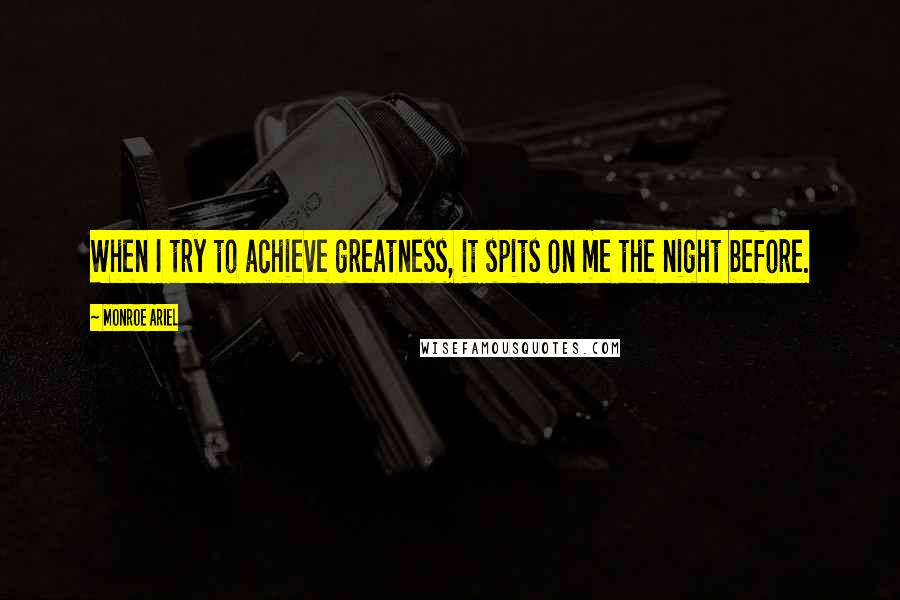 Monroe Ariel Quotes: When I try to achieve greatness, it spits on me the night before.