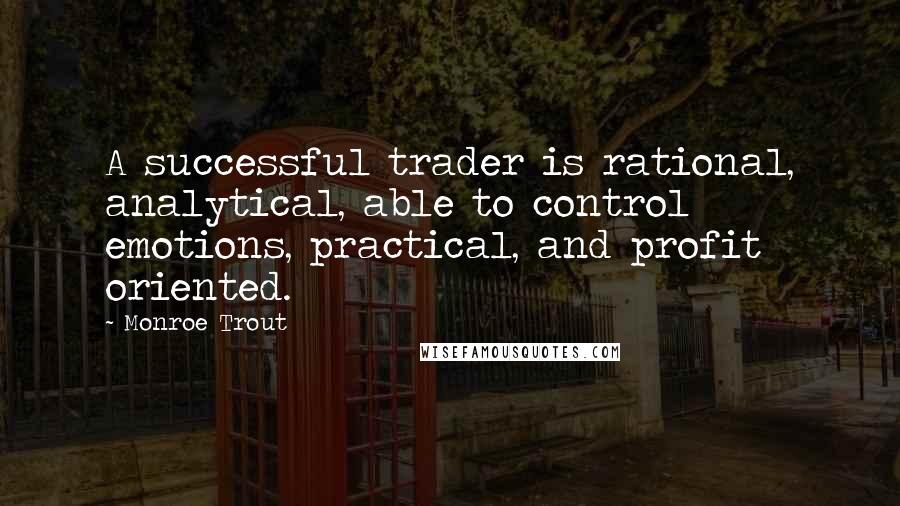 Monroe Trout Quotes: A successful trader is rational, analytical, able to control emotions, practical, and profit oriented.