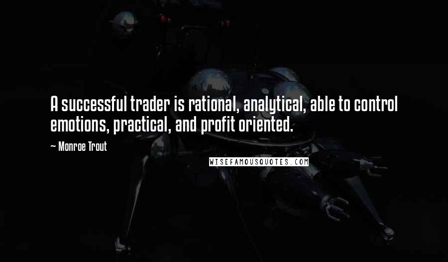 Monroe Trout Quotes: A successful trader is rational, analytical, able to control emotions, practical, and profit oriented.