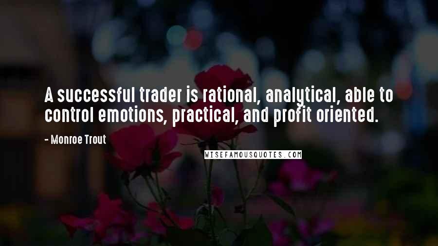 Monroe Trout Quotes: A successful trader is rational, analytical, able to control emotions, practical, and profit oriented.