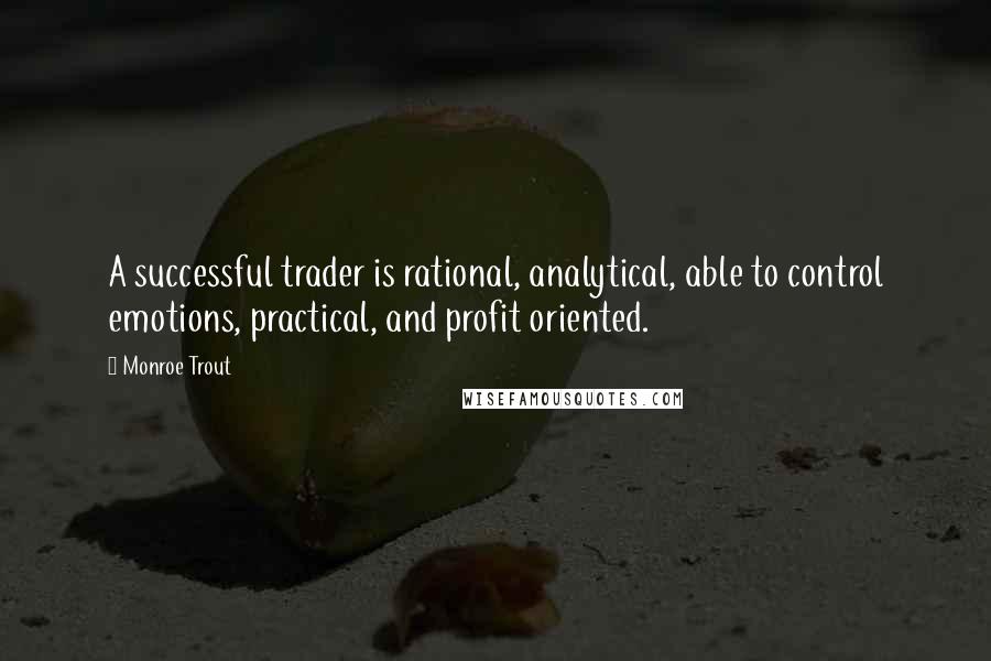 Monroe Trout Quotes: A successful trader is rational, analytical, able to control emotions, practical, and profit oriented.