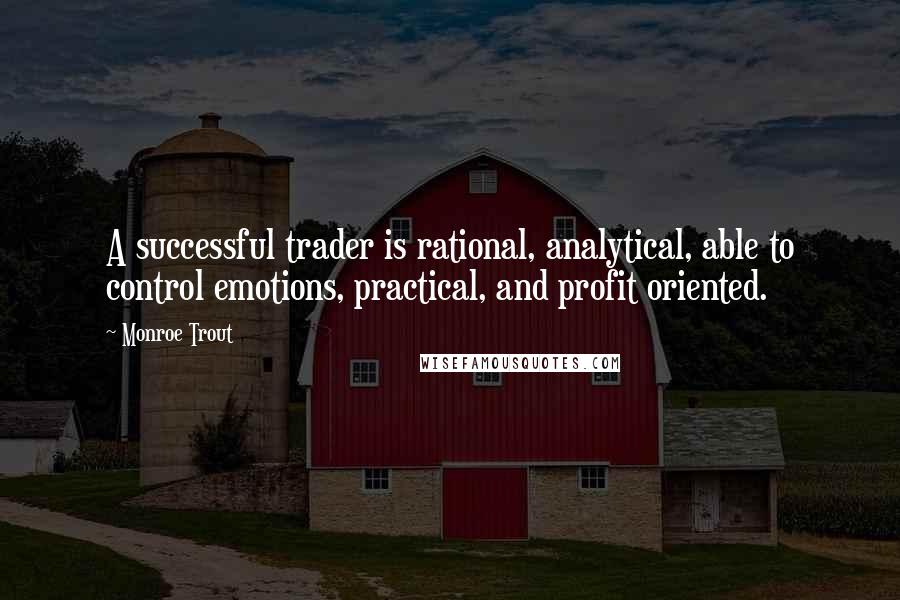 Monroe Trout Quotes: A successful trader is rational, analytical, able to control emotions, practical, and profit oriented.