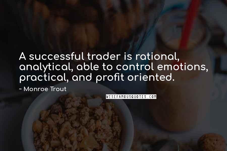 Monroe Trout Quotes: A successful trader is rational, analytical, able to control emotions, practical, and profit oriented.