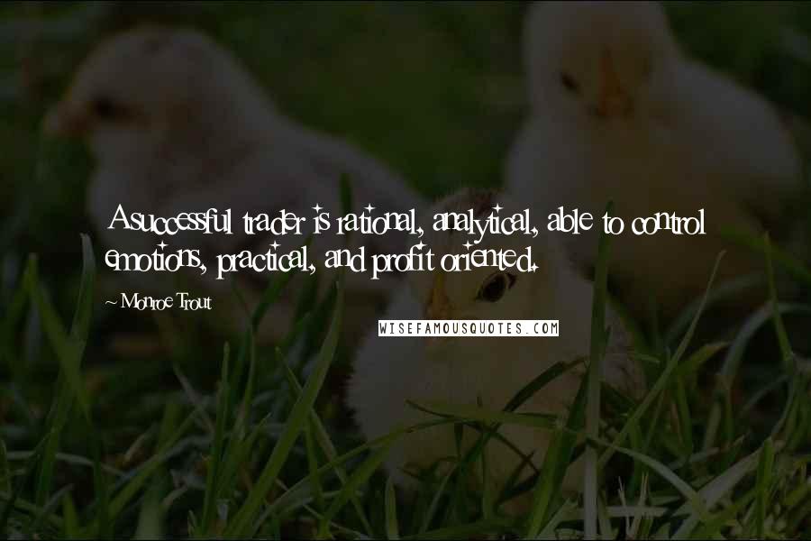 Monroe Trout Quotes: A successful trader is rational, analytical, able to control emotions, practical, and profit oriented.