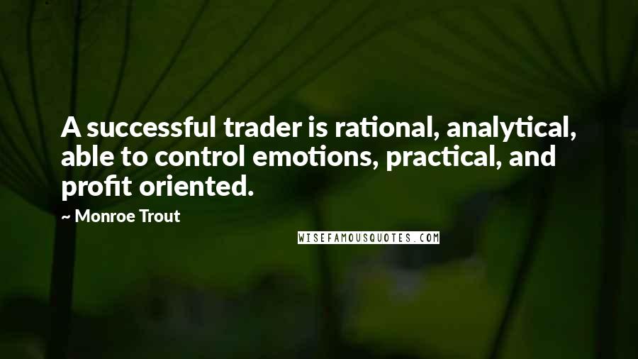 Monroe Trout Quotes: A successful trader is rational, analytical, able to control emotions, practical, and profit oriented.