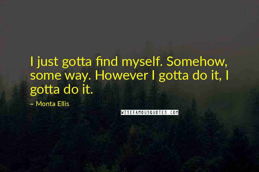 Monta Ellis Quotes: I just gotta find myself. Somehow, some way. However I gotta do it, I gotta do it.
