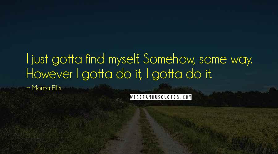 Monta Ellis Quotes: I just gotta find myself. Somehow, some way. However I gotta do it, I gotta do it.