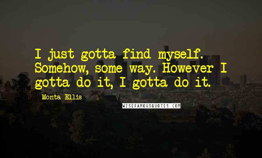 Monta Ellis Quotes: I just gotta find myself. Somehow, some way. However I gotta do it, I gotta do it.