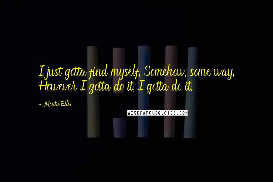 Monta Ellis Quotes: I just gotta find myself. Somehow, some way. However I gotta do it, I gotta do it.