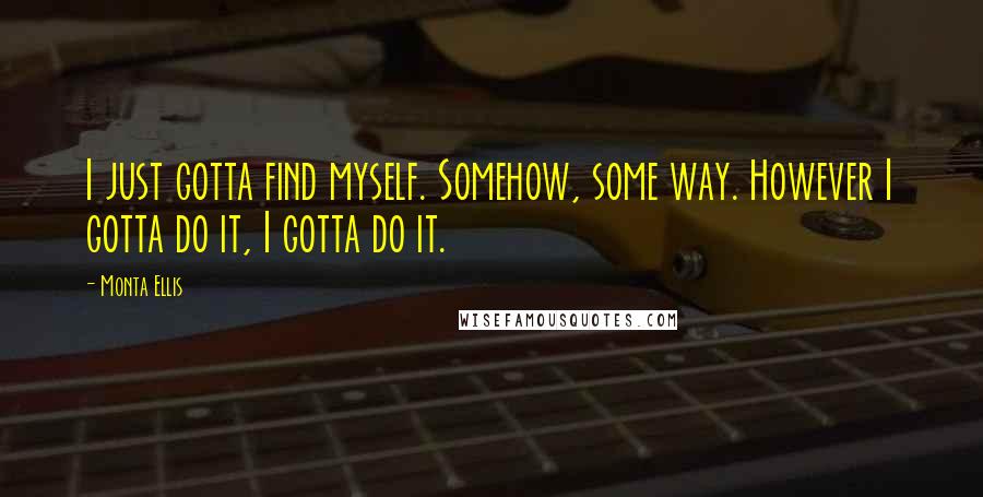 Monta Ellis Quotes: I just gotta find myself. Somehow, some way. However I gotta do it, I gotta do it.