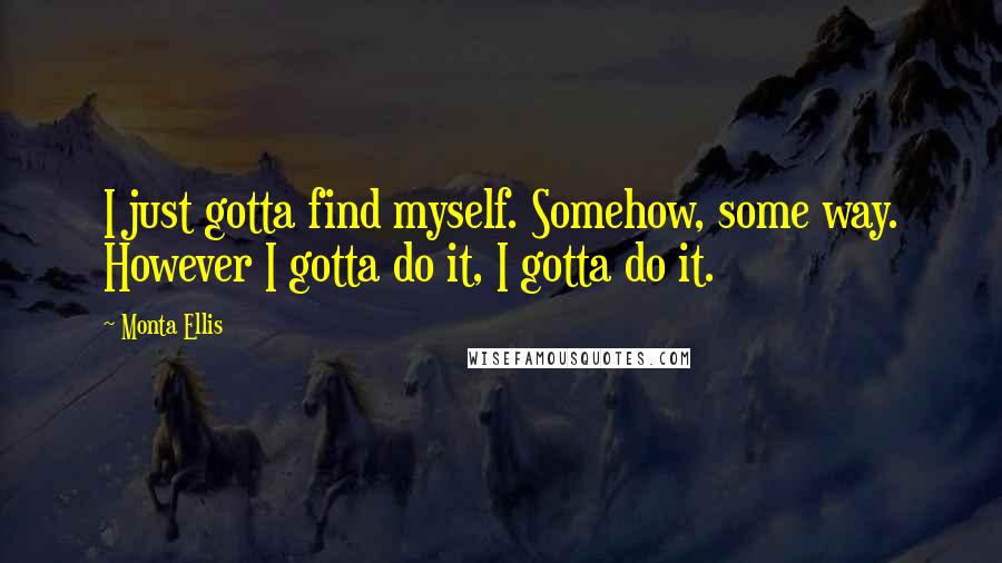 Monta Ellis Quotes: I just gotta find myself. Somehow, some way. However I gotta do it, I gotta do it.