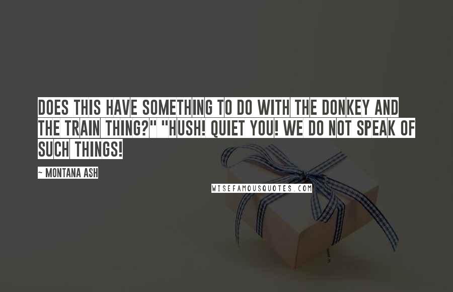 Montana Ash Quotes: Does this have something to do with the donkey and the train thing?" "Hush! Quiet you! We do not speak of such things!