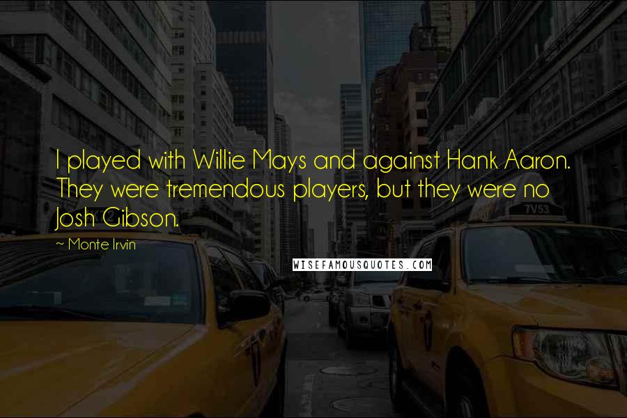 Monte Irvin Quotes: I played with Willie Mays and against Hank Aaron. They were tremendous players, but they were no Josh Gibson.