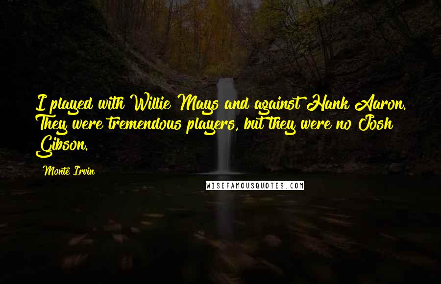 Monte Irvin Quotes: I played with Willie Mays and against Hank Aaron. They were tremendous players, but they were no Josh Gibson.