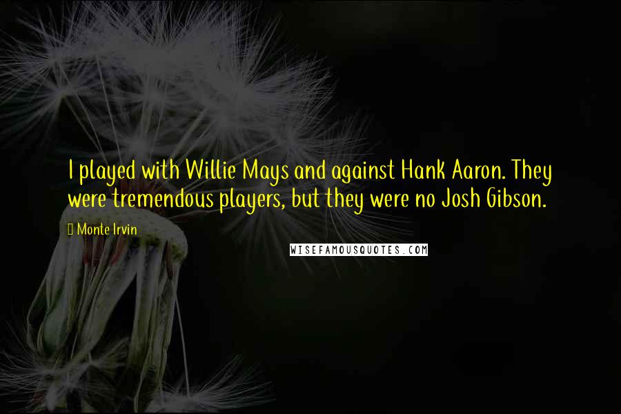 Monte Irvin Quotes: I played with Willie Mays and against Hank Aaron. They were tremendous players, but they were no Josh Gibson.