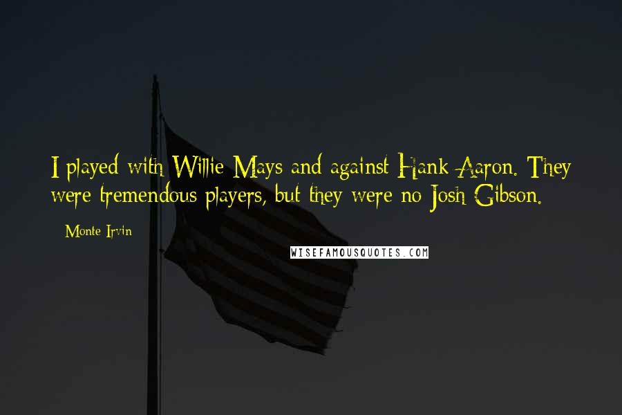 Monte Irvin Quotes: I played with Willie Mays and against Hank Aaron. They were tremendous players, but they were no Josh Gibson.