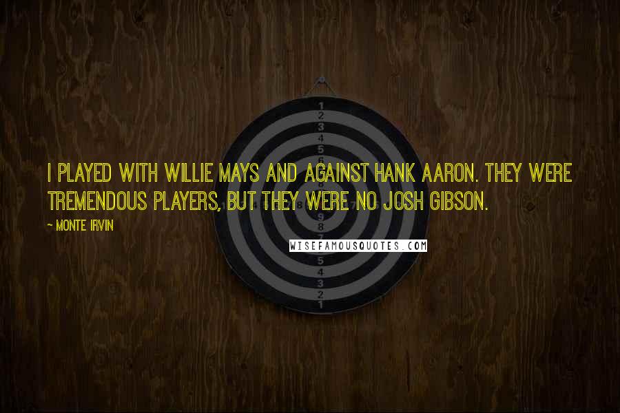 Monte Irvin Quotes: I played with Willie Mays and against Hank Aaron. They were tremendous players, but they were no Josh Gibson.