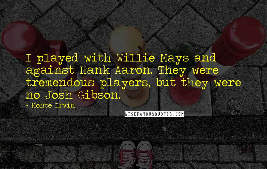Monte Irvin Quotes: I played with Willie Mays and against Hank Aaron. They were tremendous players, but they were no Josh Gibson.