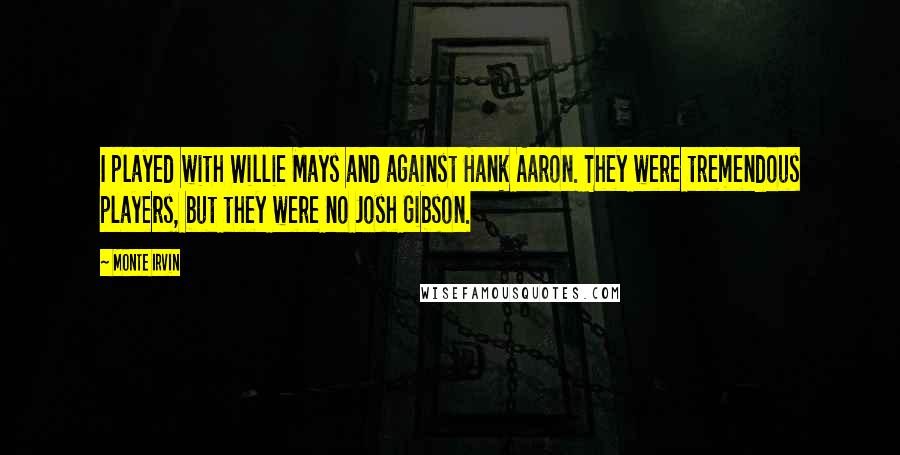 Monte Irvin Quotes: I played with Willie Mays and against Hank Aaron. They were tremendous players, but they were no Josh Gibson.