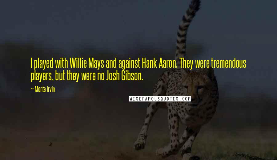 Monte Irvin Quotes: I played with Willie Mays and against Hank Aaron. They were tremendous players, but they were no Josh Gibson.