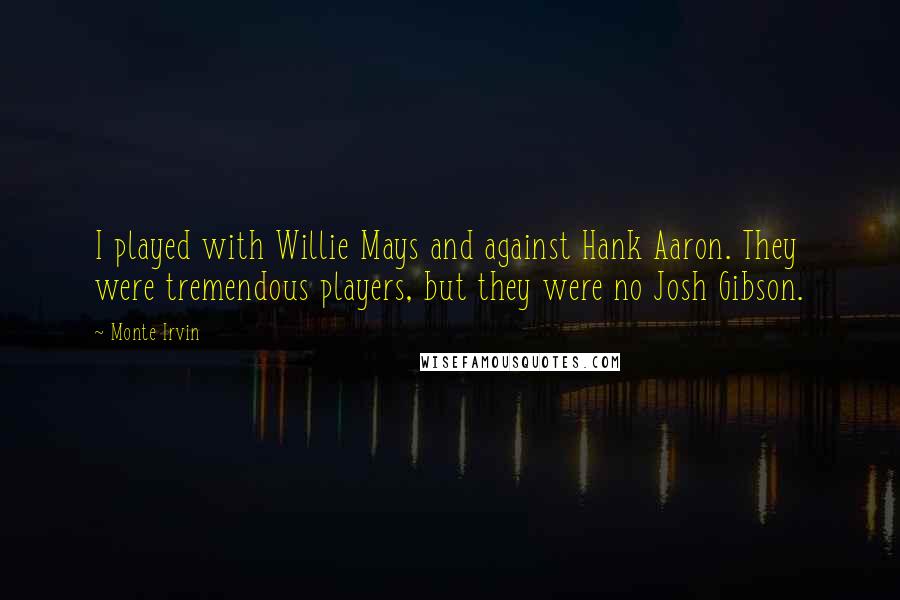 Monte Irvin Quotes: I played with Willie Mays and against Hank Aaron. They were tremendous players, but they were no Josh Gibson.